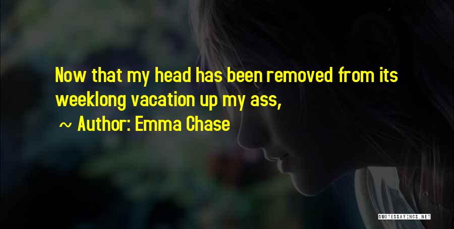 Emma Chase Quotes: Now That My Head Has Been Removed From Its Weeklong Vacation Up My Ass,