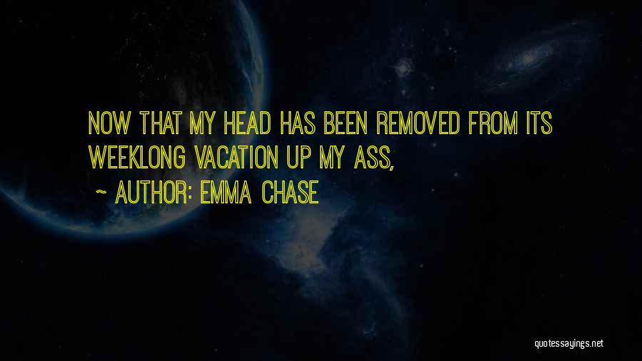 Emma Chase Quotes: Now That My Head Has Been Removed From Its Weeklong Vacation Up My Ass,