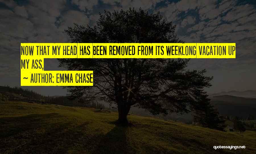 Emma Chase Quotes: Now That My Head Has Been Removed From Its Weeklong Vacation Up My Ass,