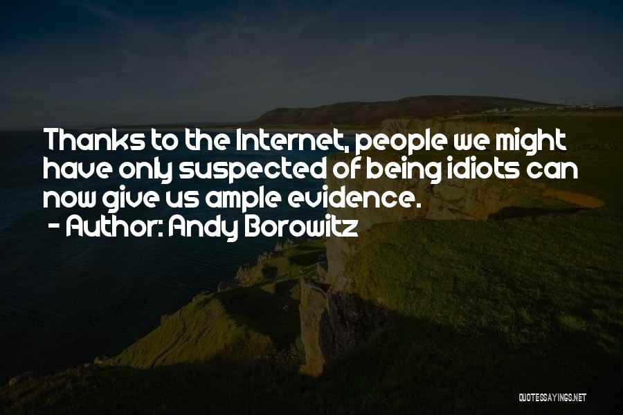 Andy Borowitz Quotes: Thanks To The Internet, People We Might Have Only Suspected Of Being Idiots Can Now Give Us Ample Evidence.