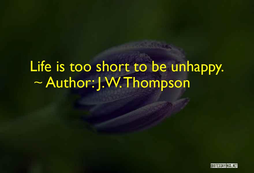 J.W. Thompson Quotes: Life Is Too Short To Be Unhappy.