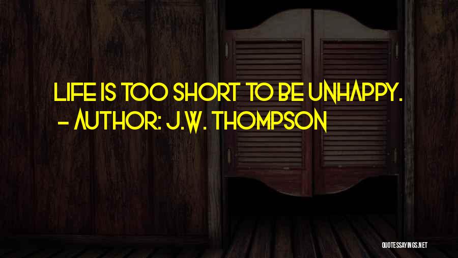 J.W. Thompson Quotes: Life Is Too Short To Be Unhappy.