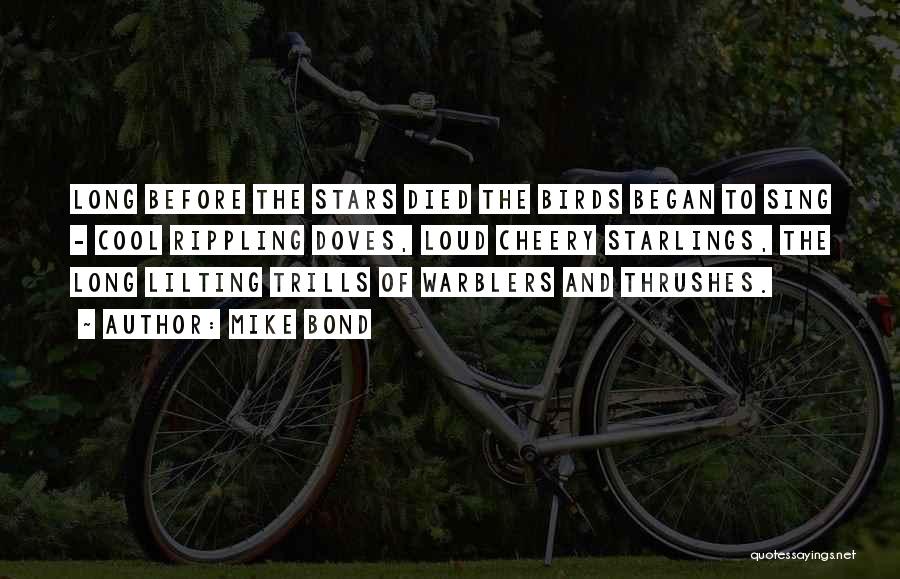 Mike Bond Quotes: Long Before The Stars Died The Birds Began To Sing - Cool Rippling Doves, Loud Cheery Starlings, The Long Lilting