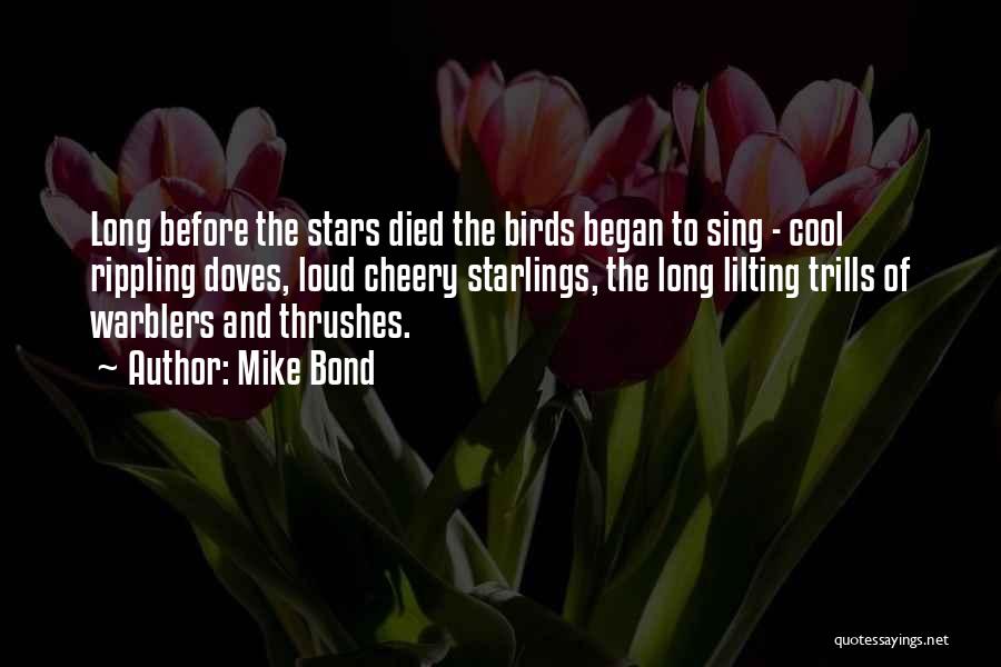 Mike Bond Quotes: Long Before The Stars Died The Birds Began To Sing - Cool Rippling Doves, Loud Cheery Starlings, The Long Lilting