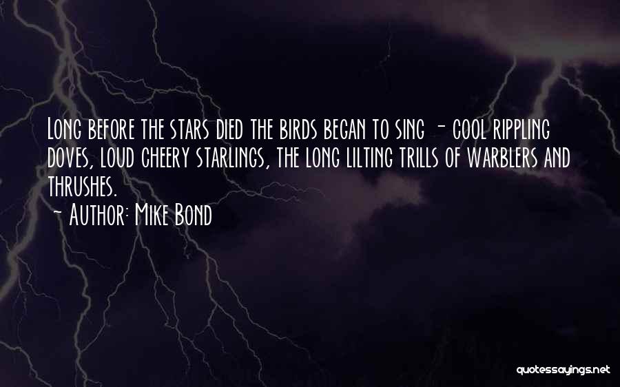 Mike Bond Quotes: Long Before The Stars Died The Birds Began To Sing - Cool Rippling Doves, Loud Cheery Starlings, The Long Lilting