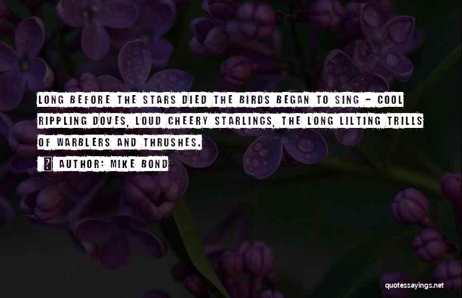 Mike Bond Quotes: Long Before The Stars Died The Birds Began To Sing - Cool Rippling Doves, Loud Cheery Starlings, The Long Lilting