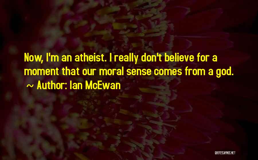 Ian McEwan Quotes: Now, I'm An Atheist. I Really Don't Believe For A Moment That Our Moral Sense Comes From A God.