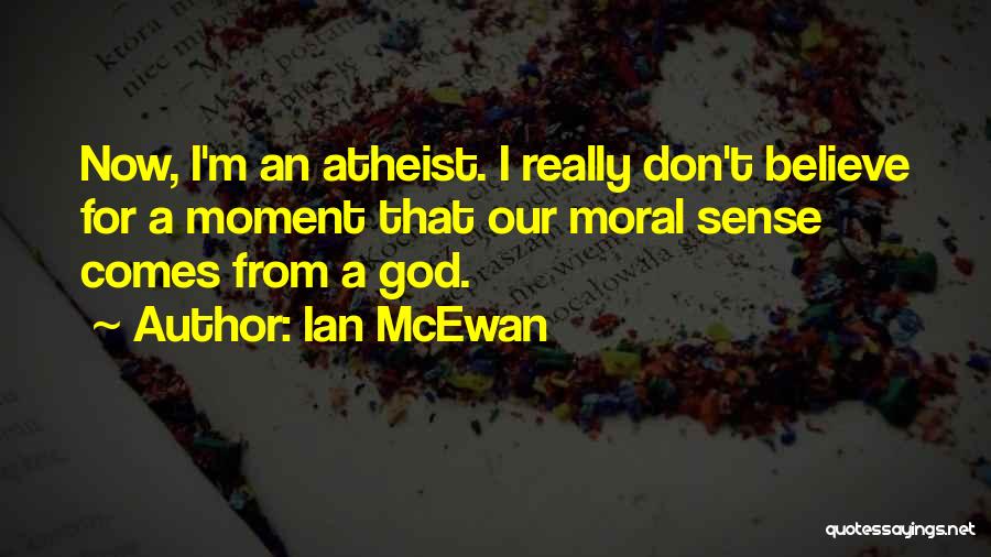 Ian McEwan Quotes: Now, I'm An Atheist. I Really Don't Believe For A Moment That Our Moral Sense Comes From A God.