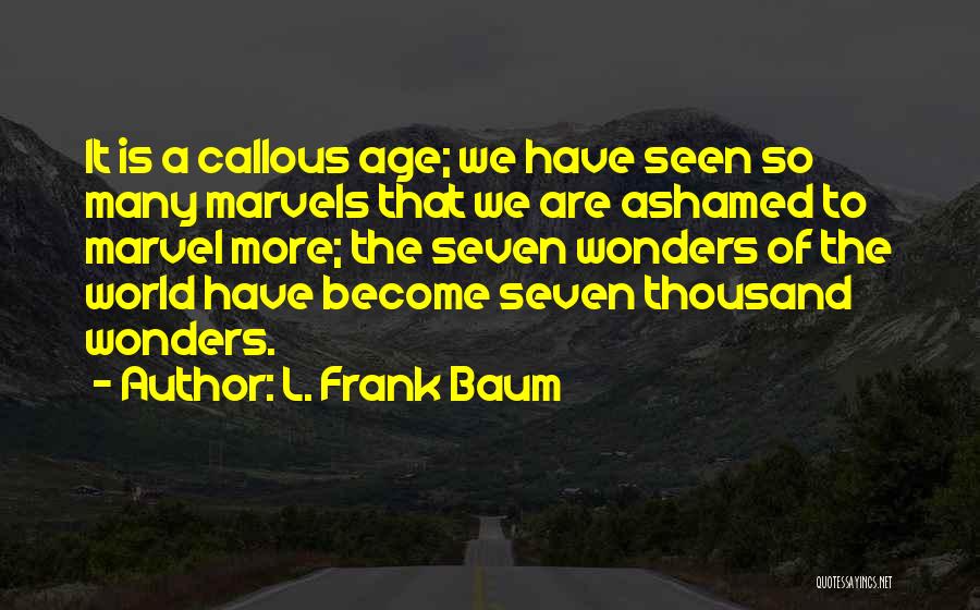 L. Frank Baum Quotes: It Is A Callous Age; We Have Seen So Many Marvels That We Are Ashamed To Marvel More; The Seven