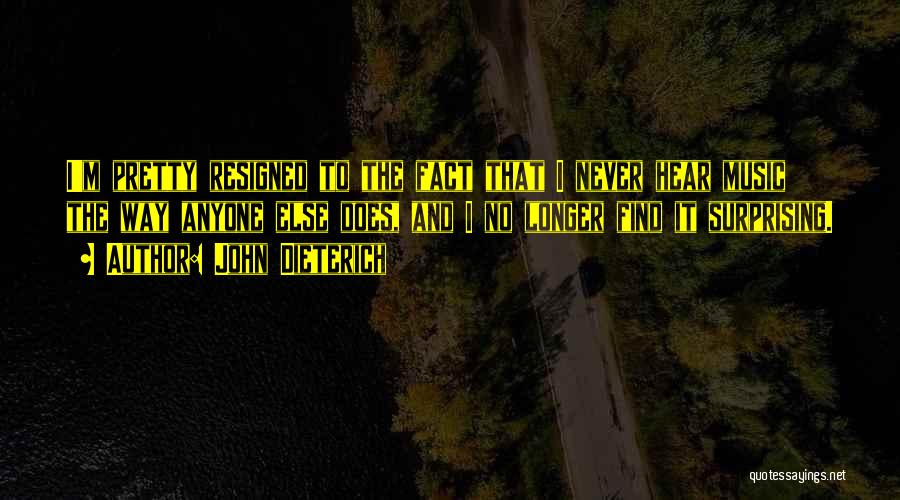 John Dieterich Quotes: I'm Pretty Resigned To The Fact That I Never Hear Music The Way Anyone Else Does, And I No Longer