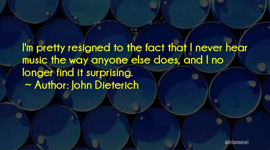 John Dieterich Quotes: I'm Pretty Resigned To The Fact That I Never Hear Music The Way Anyone Else Does, And I No Longer