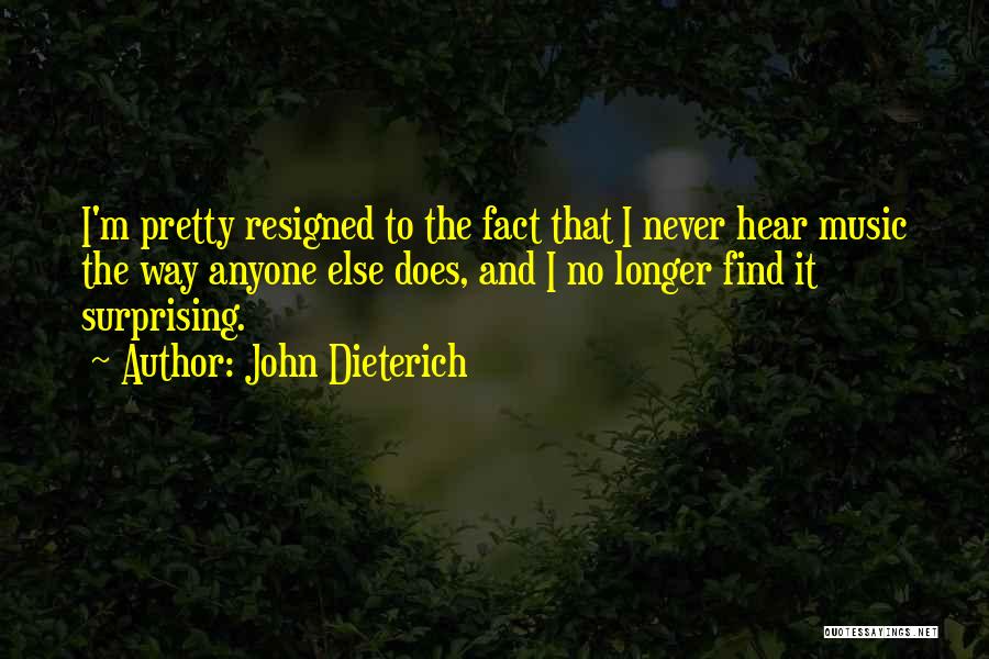 John Dieterich Quotes: I'm Pretty Resigned To The Fact That I Never Hear Music The Way Anyone Else Does, And I No Longer