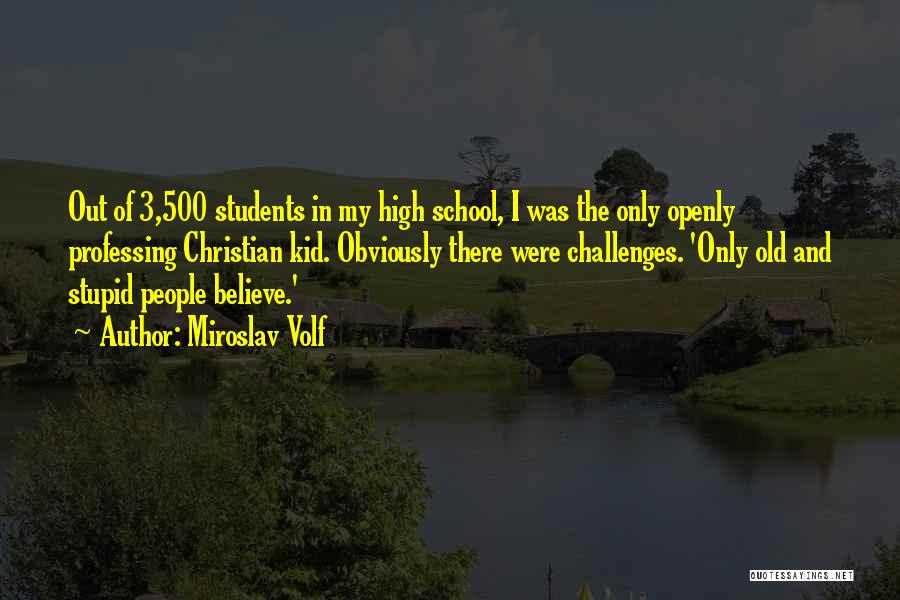 Miroslav Volf Quotes: Out Of 3,500 Students In My High School, I Was The Only Openly Professing Christian Kid. Obviously There Were Challenges.
