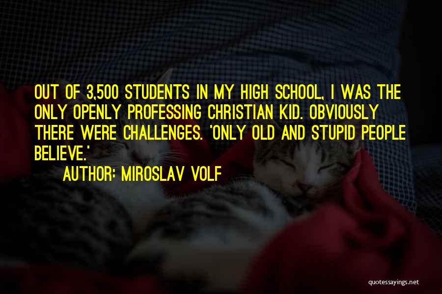 Miroslav Volf Quotes: Out Of 3,500 Students In My High School, I Was The Only Openly Professing Christian Kid. Obviously There Were Challenges.
