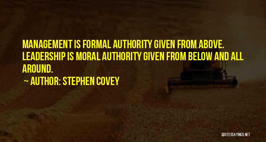 Stephen Covey Quotes: Management Is Formal Authority Given From Above. Leadership Is Moral Authority Given From Below And All Around.