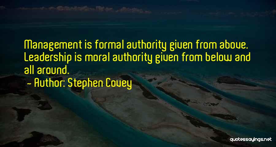 Stephen Covey Quotes: Management Is Formal Authority Given From Above. Leadership Is Moral Authority Given From Below And All Around.