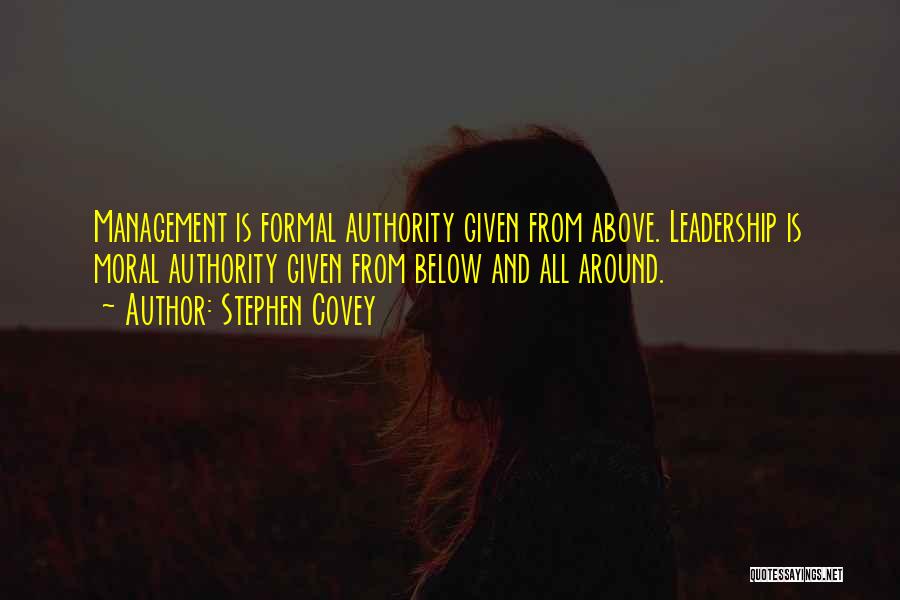 Stephen Covey Quotes: Management Is Formal Authority Given From Above. Leadership Is Moral Authority Given From Below And All Around.