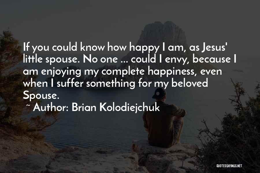 Brian Kolodiejchuk Quotes: If You Could Know How Happy I Am, As Jesus' Little Spouse. No One ... Could I Envy, Because I