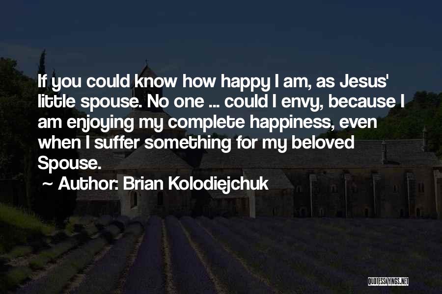 Brian Kolodiejchuk Quotes: If You Could Know How Happy I Am, As Jesus' Little Spouse. No One ... Could I Envy, Because I