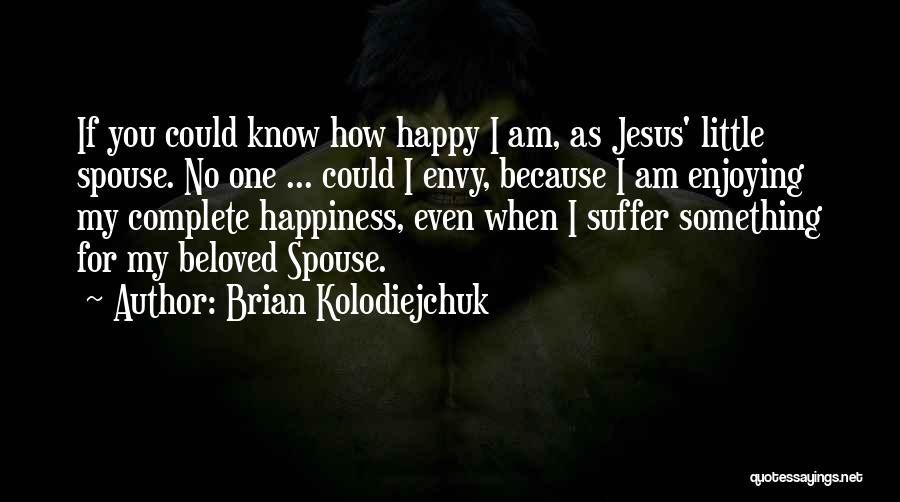 Brian Kolodiejchuk Quotes: If You Could Know How Happy I Am, As Jesus' Little Spouse. No One ... Could I Envy, Because I