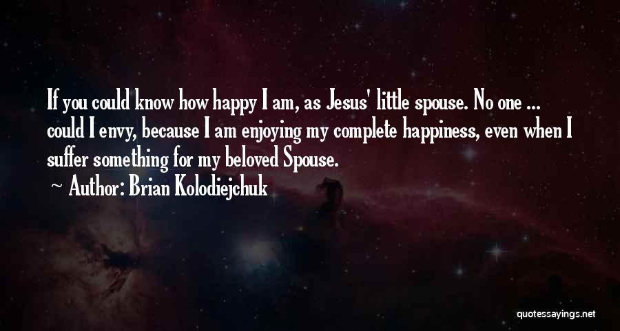 Brian Kolodiejchuk Quotes: If You Could Know How Happy I Am, As Jesus' Little Spouse. No One ... Could I Envy, Because I