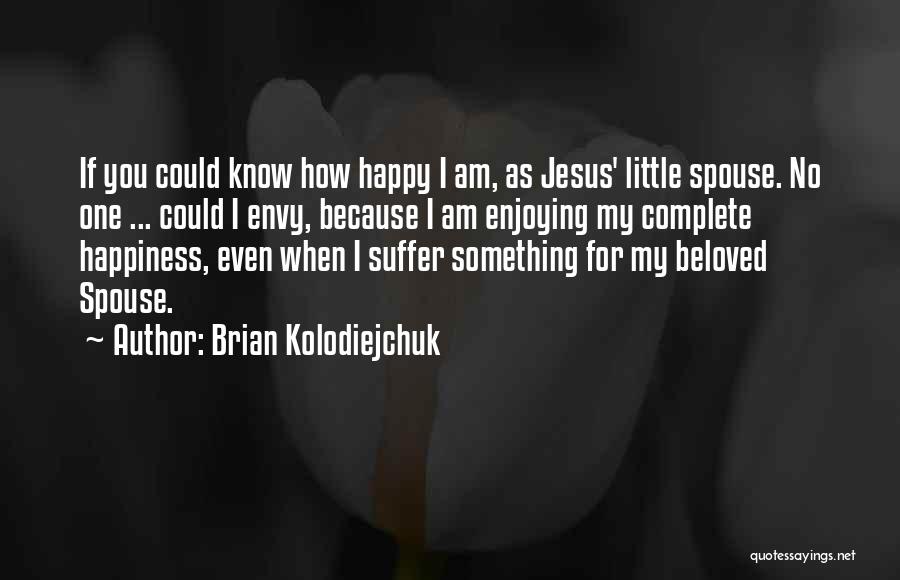 Brian Kolodiejchuk Quotes: If You Could Know How Happy I Am, As Jesus' Little Spouse. No One ... Could I Envy, Because I