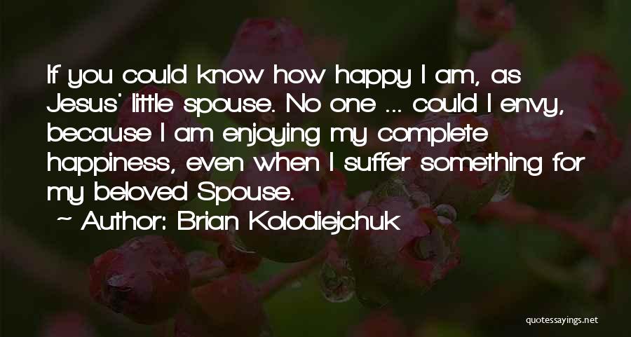 Brian Kolodiejchuk Quotes: If You Could Know How Happy I Am, As Jesus' Little Spouse. No One ... Could I Envy, Because I