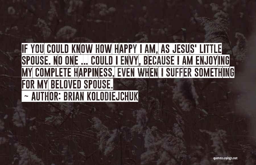 Brian Kolodiejchuk Quotes: If You Could Know How Happy I Am, As Jesus' Little Spouse. No One ... Could I Envy, Because I