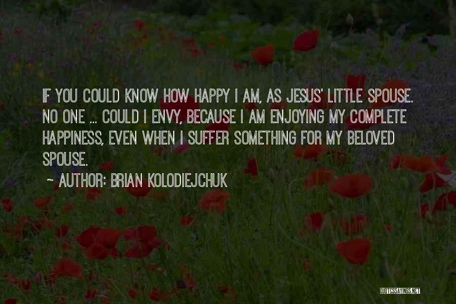 Brian Kolodiejchuk Quotes: If You Could Know How Happy I Am, As Jesus' Little Spouse. No One ... Could I Envy, Because I