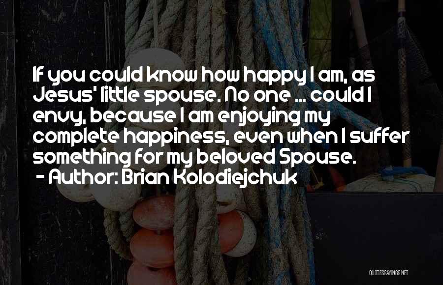 Brian Kolodiejchuk Quotes: If You Could Know How Happy I Am, As Jesus' Little Spouse. No One ... Could I Envy, Because I