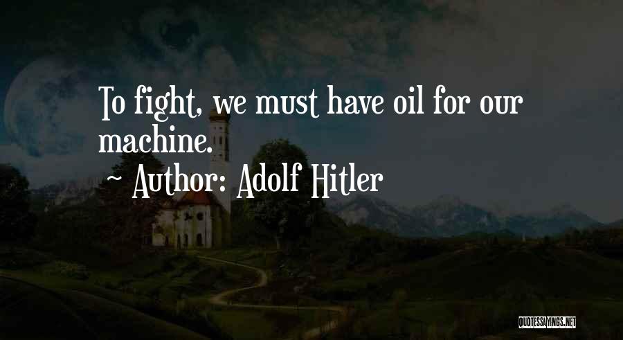 Adolf Hitler Quotes: To Fight, We Must Have Oil For Our Machine.