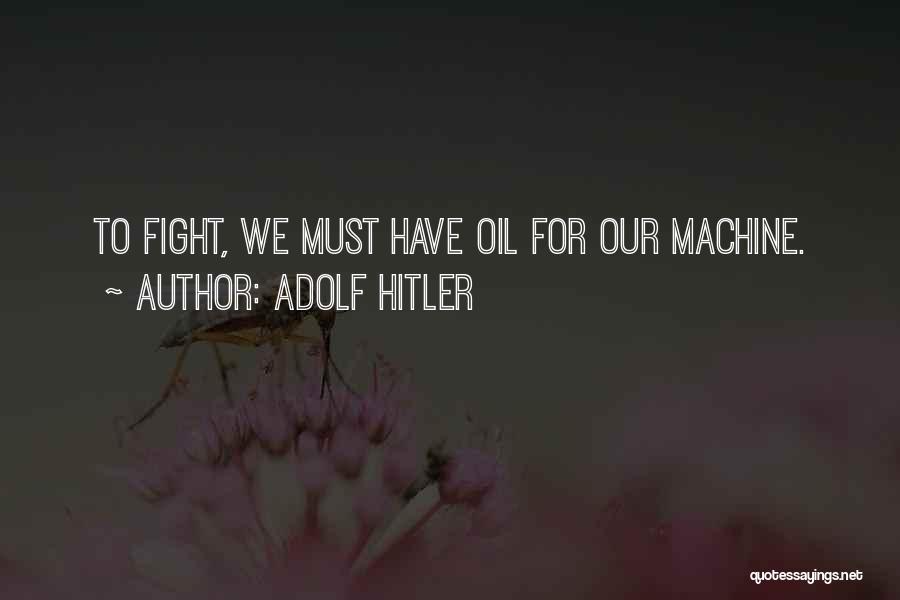 Adolf Hitler Quotes: To Fight, We Must Have Oil For Our Machine.