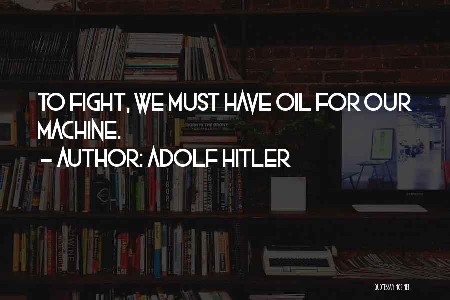 Adolf Hitler Quotes: To Fight, We Must Have Oil For Our Machine.
