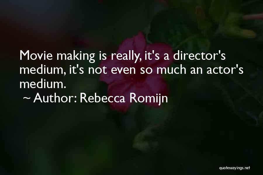 Rebecca Romijn Quotes: Movie Making Is Really, It's A Director's Medium, It's Not Even So Much An Actor's Medium.