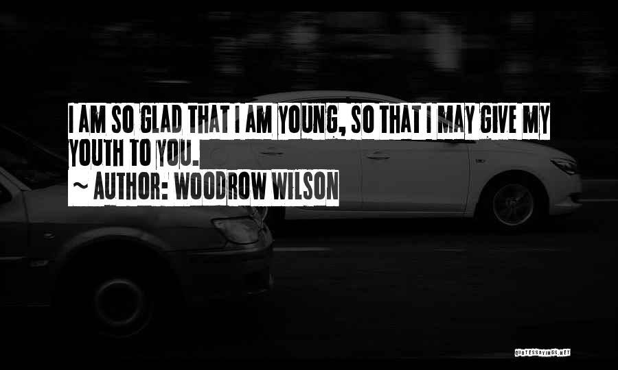 Woodrow Wilson Quotes: I Am So Glad That I Am Young, So That I May Give My Youth To You.