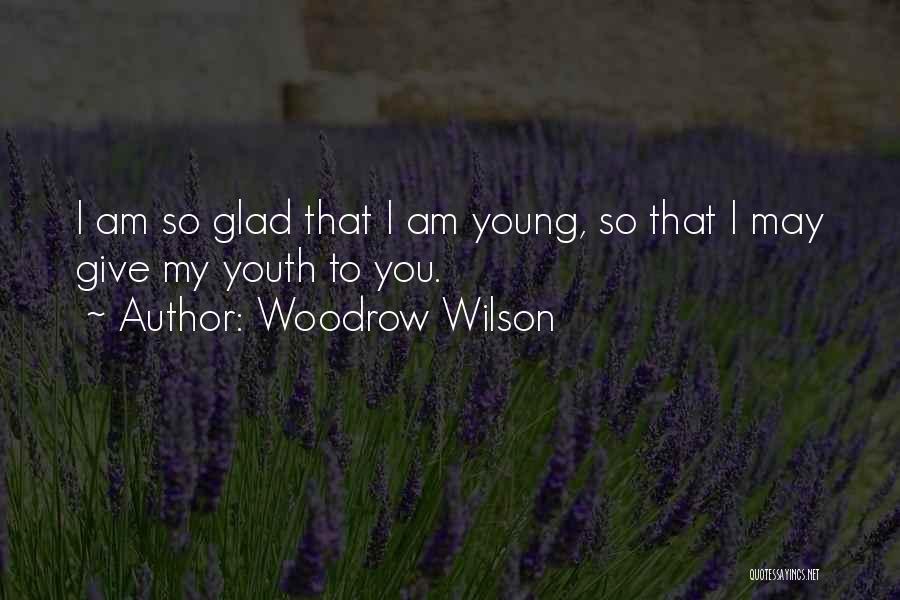 Woodrow Wilson Quotes: I Am So Glad That I Am Young, So That I May Give My Youth To You.