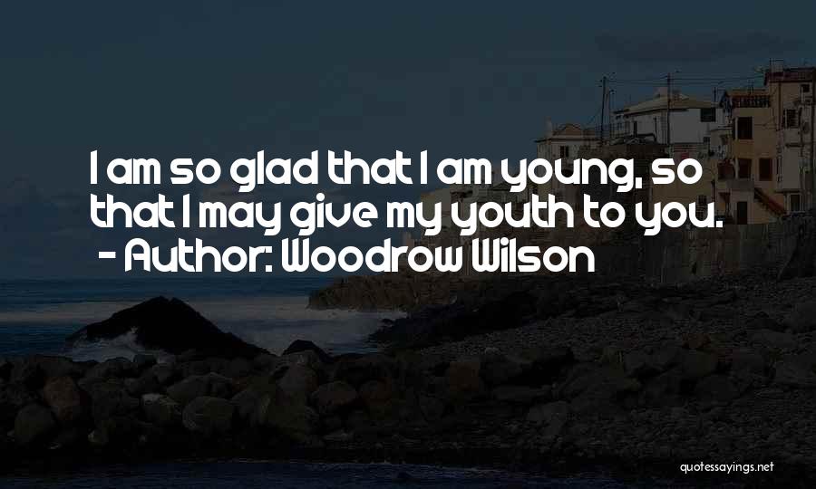 Woodrow Wilson Quotes: I Am So Glad That I Am Young, So That I May Give My Youth To You.