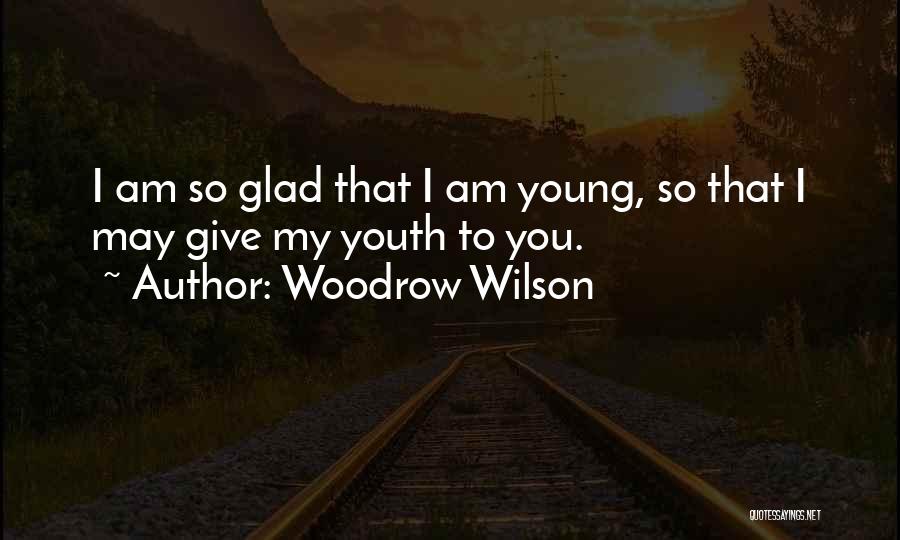 Woodrow Wilson Quotes: I Am So Glad That I Am Young, So That I May Give My Youth To You.