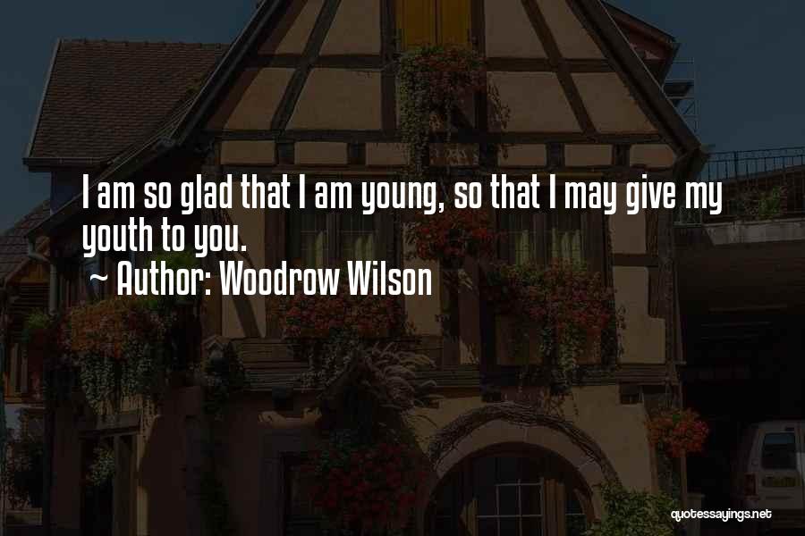 Woodrow Wilson Quotes: I Am So Glad That I Am Young, So That I May Give My Youth To You.