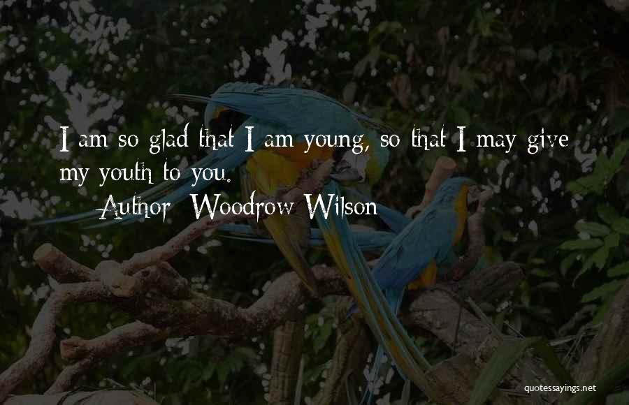 Woodrow Wilson Quotes: I Am So Glad That I Am Young, So That I May Give My Youth To You.