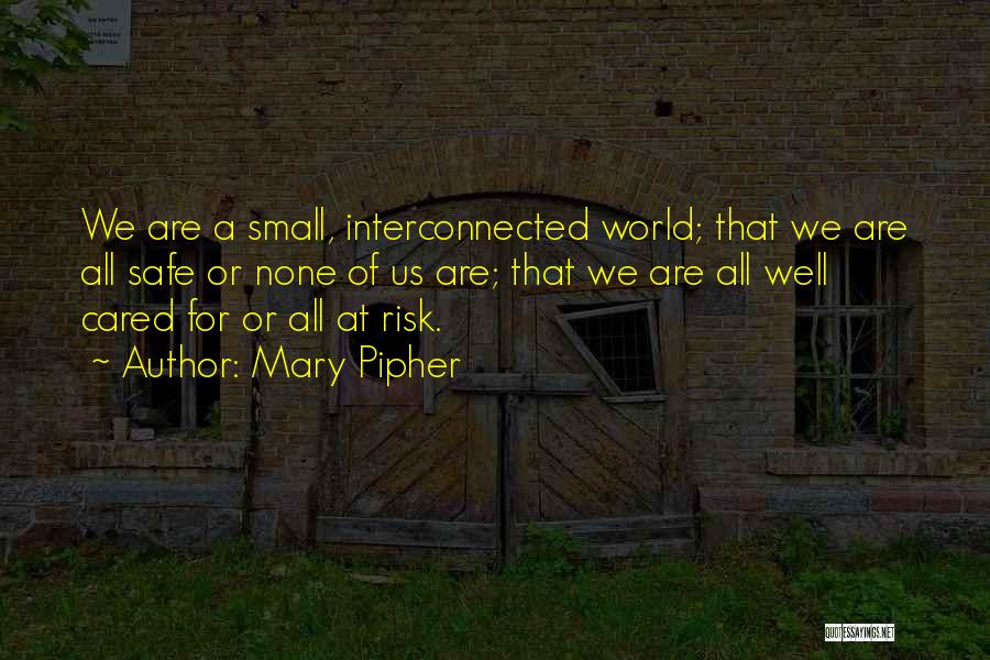 Mary Pipher Quotes: We Are A Small, Interconnected World; That We Are All Safe Or None Of Us Are; That We Are All