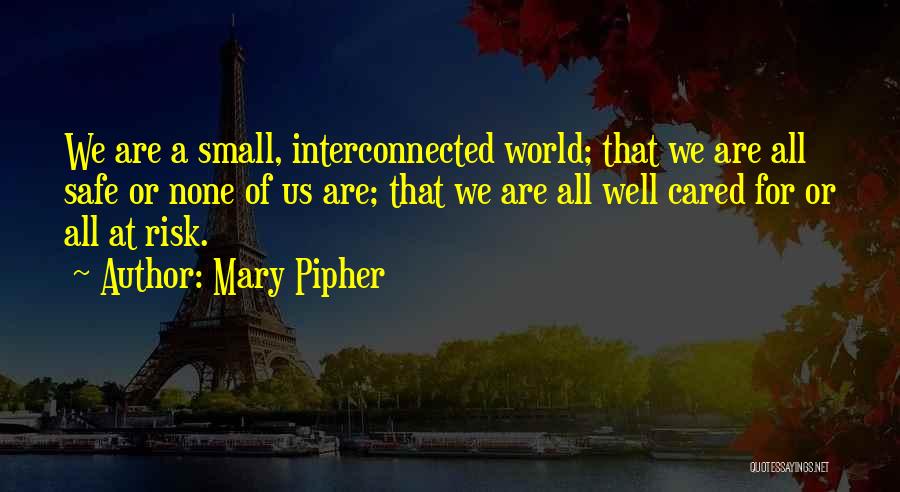 Mary Pipher Quotes: We Are A Small, Interconnected World; That We Are All Safe Or None Of Us Are; That We Are All