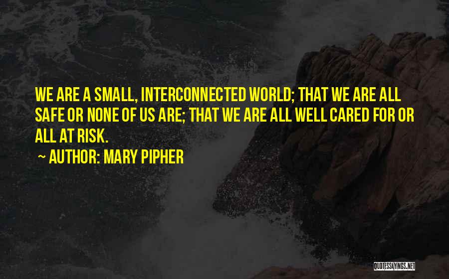 Mary Pipher Quotes: We Are A Small, Interconnected World; That We Are All Safe Or None Of Us Are; That We Are All