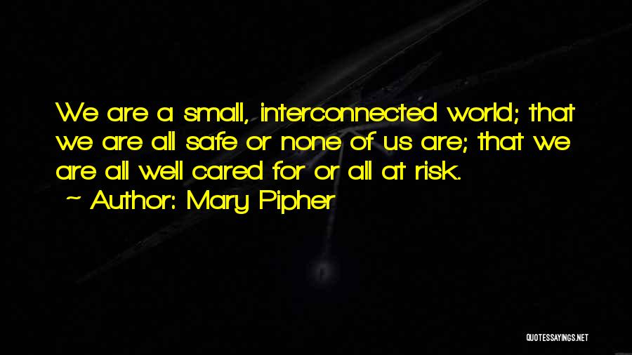 Mary Pipher Quotes: We Are A Small, Interconnected World; That We Are All Safe Or None Of Us Are; That We Are All