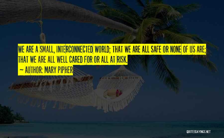 Mary Pipher Quotes: We Are A Small, Interconnected World; That We Are All Safe Or None Of Us Are; That We Are All