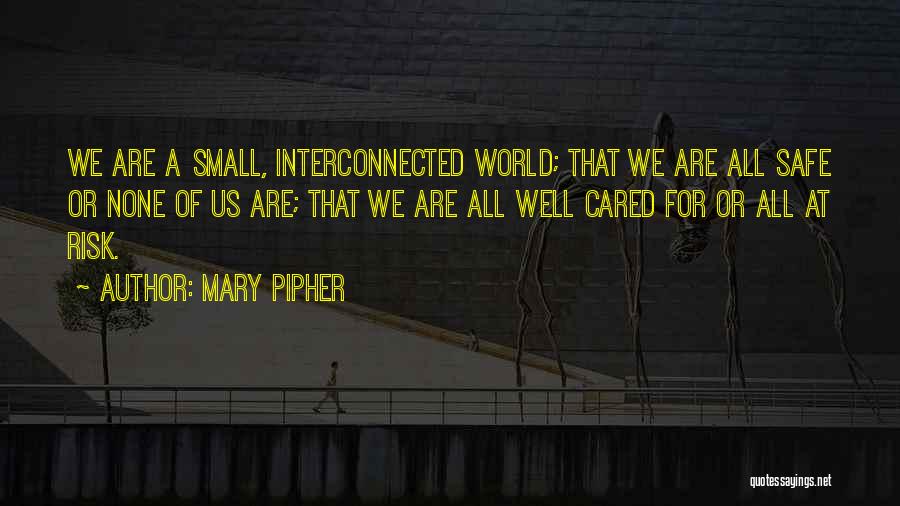 Mary Pipher Quotes: We Are A Small, Interconnected World; That We Are All Safe Or None Of Us Are; That We Are All