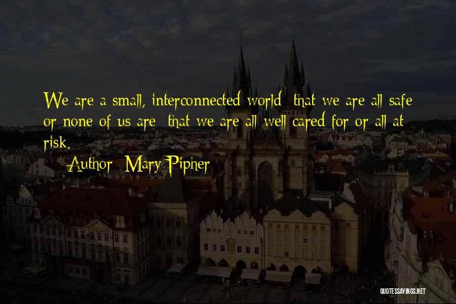 Mary Pipher Quotes: We Are A Small, Interconnected World; That We Are All Safe Or None Of Us Are; That We Are All