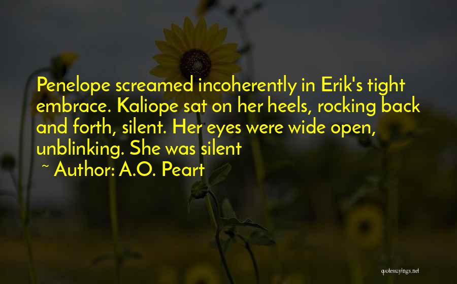 A.O. Peart Quotes: Penelope Screamed Incoherently In Erik's Tight Embrace. Kaliope Sat On Her Heels, Rocking Back And Forth, Silent. Her Eyes Were