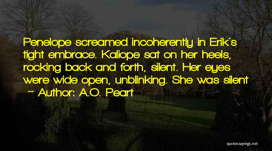 A.O. Peart Quotes: Penelope Screamed Incoherently In Erik's Tight Embrace. Kaliope Sat On Her Heels, Rocking Back And Forth, Silent. Her Eyes Were