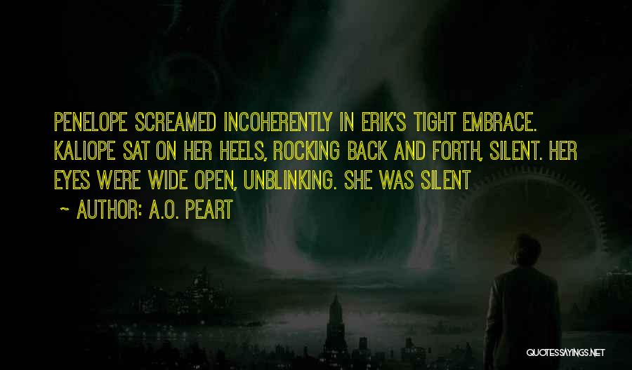 A.O. Peart Quotes: Penelope Screamed Incoherently In Erik's Tight Embrace. Kaliope Sat On Her Heels, Rocking Back And Forth, Silent. Her Eyes Were